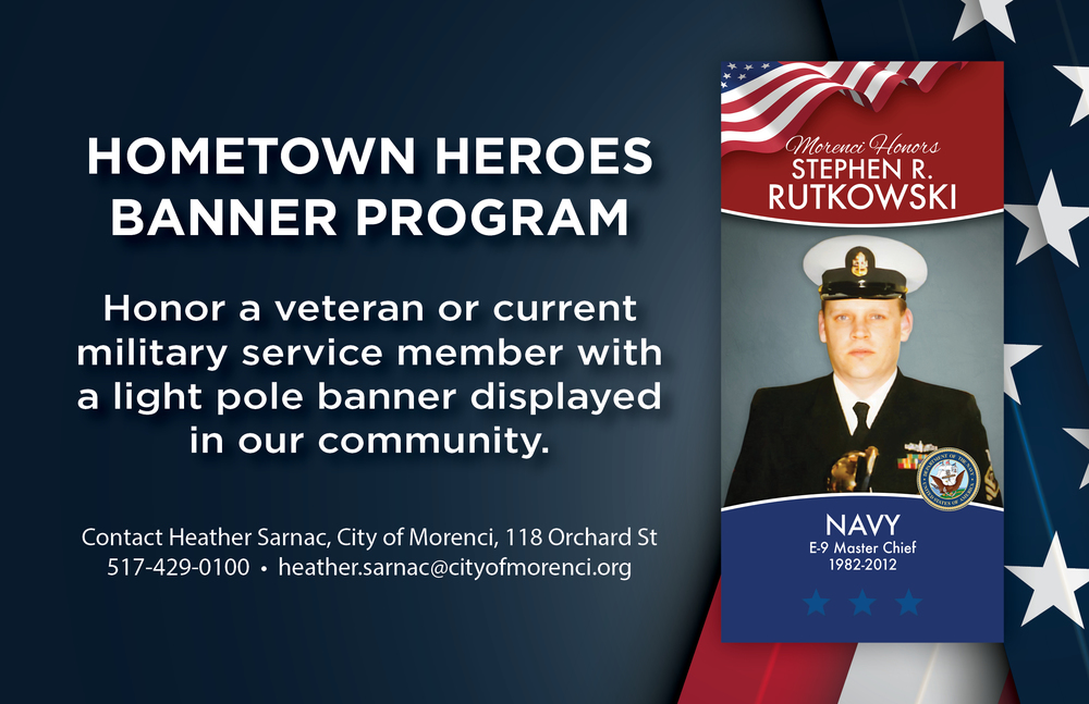 The City of Morenci is proud to offer the opportunity to honor a Veteran or current military service member with a customized 18x36" light pole banner.   Banners will be displayed on Main St. and North St. in Downtown Morenci for Memorial Day, throughout the summer, and for Veteran's Day. At the end of the year, banners will be returned to families as a keepsake.   Banners are $150 each, and a portion of the proceeds will support the Morenci American Legion.   ​Applications are available at City Hall and on our website here​.  Applications, along with payment, in the form of cash or check (payable to American Legion Post 368), are accepted at City Hall.  The deadline to submit is Thursday, April 6, however only 30 spaces are available, so don't delay.   Please help us fill the streets with Hometown Hero pride by honoring a family member or friend in Downtown Morenci. Contact Heather Sarnac, Community & Economic Development Director, for more information. 